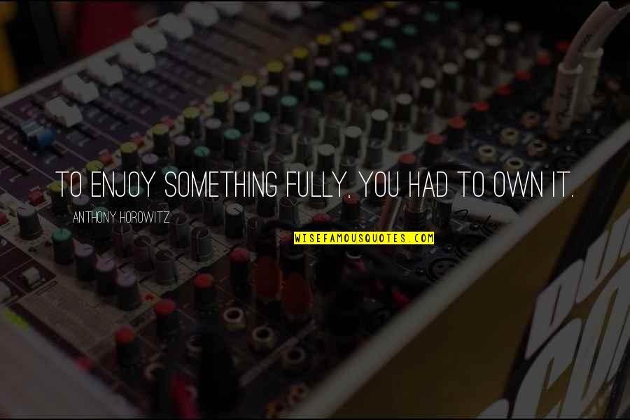 Horowitz Anthony Quotes By Anthony Horowitz: To enjoy something fully, you had to own