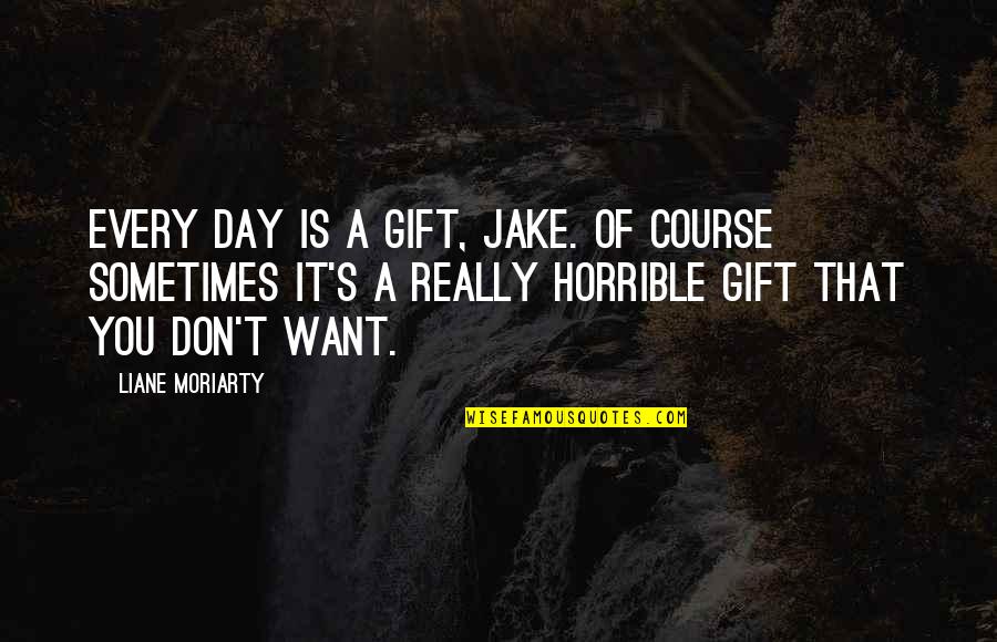 Horrible Day Quotes By Liane Moriarty: Every day is a gift, Jake. Of course