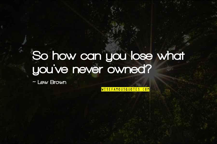Horrible Neighbors Quotes By Lew Brown: So how can you lose what you've never Horrible Neighbors Quotes By Lew Brown: So how can you lose what you've never