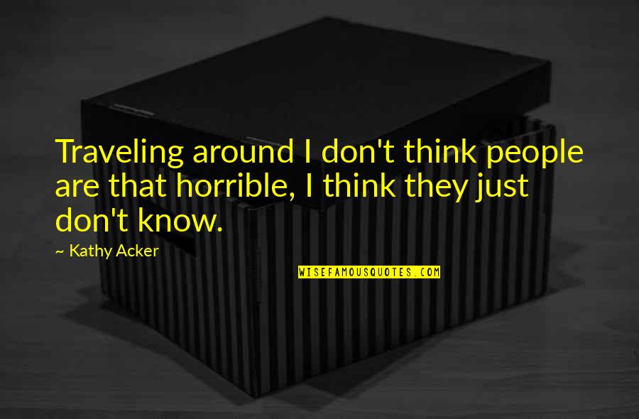 Horrible People Quotes By Kathy Acker: Traveling around I don't think people are that