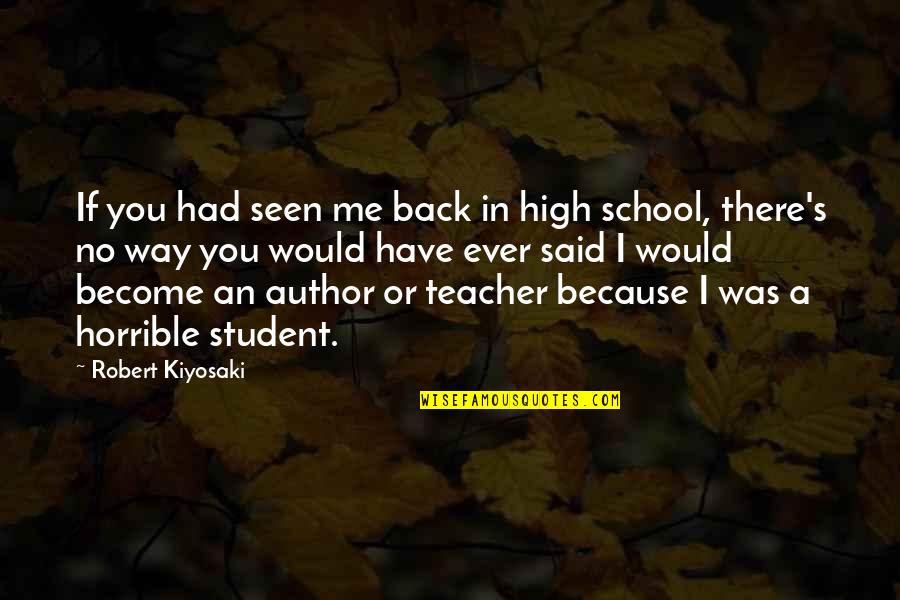 Horrible Teacher Quotes By Robert Kiyosaki: If you had seen me back in high