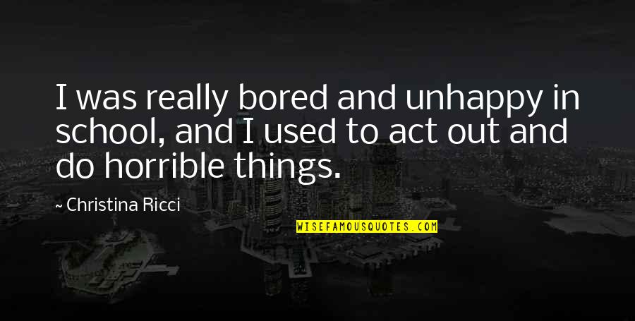 Horrible Things Quotes By Christina Ricci: I was really bored and unhappy in school, Horrible Things Quotes By Christina Ricci: I was really bored and unhappy in school,