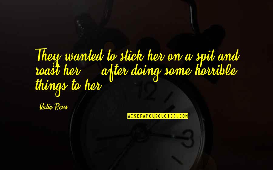 Horrible Things Quotes By Katie Reus: They wanted to stick her on a spit Horrible Things Quotes By Katie Reus: They wanted to stick her on a spit