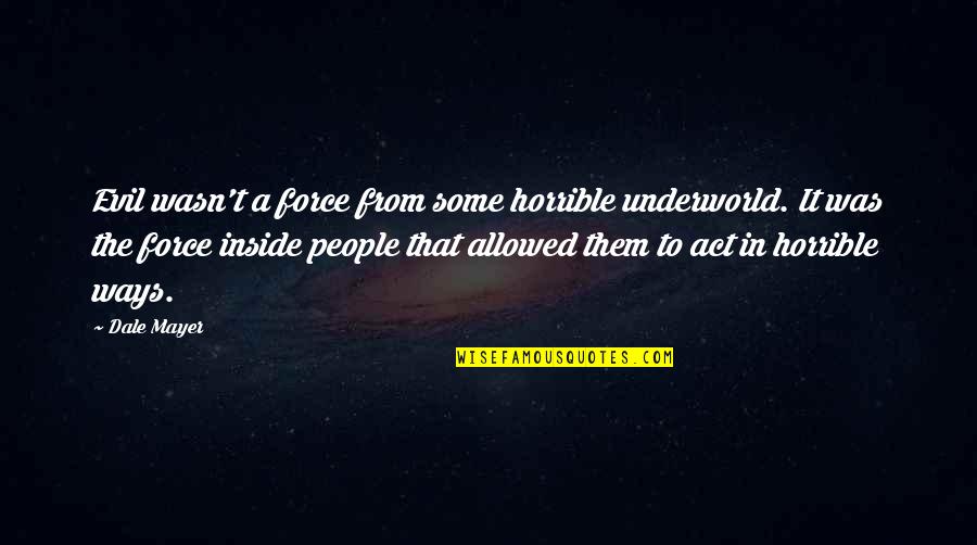 Horrible Ways Quotes By Dale Mayer: Evil wasn't a force from some horrible underworld. Horrible Ways Quotes By Dale Mayer: Evil wasn't a force from some horrible underworld.