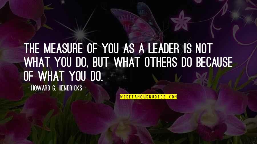 Horrific Events Quotes By Howard G. Hendricks: The measure of you as a leader is