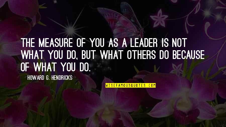 Horrific Events Quotes By Howard G. Hendricks: The measure of you as a leader is Horrific Events Quotes By Howard G. Hendricks: The measure of you as a leader is