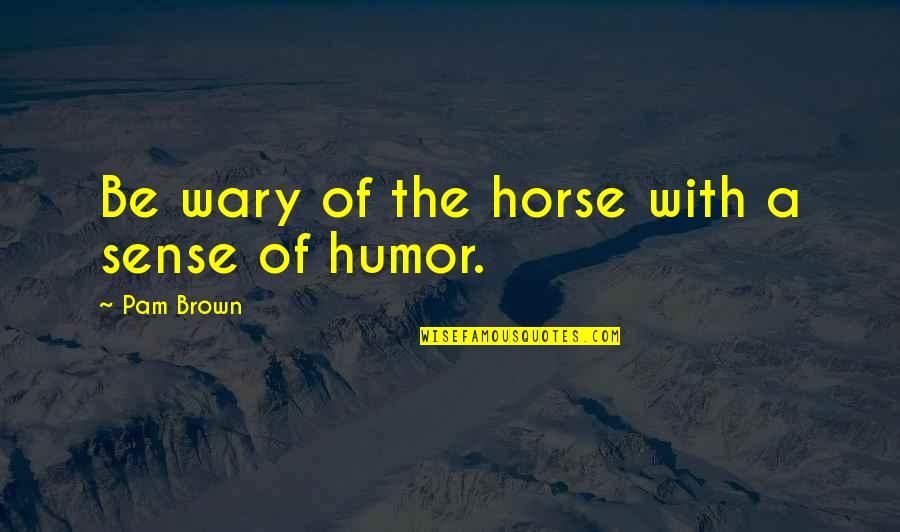 Horse Equine Quotes By Pam Brown: Be wary of the horse with a sense Horse Equine Quotes By Pam Brown: Be wary of the horse with a sense