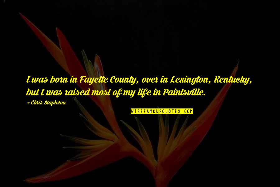 Horsefeathers Quotes By Chris Stapleton: I was born in Fayette County, over in Horsefeathers Quotes By Chris Stapleton: I was born in Fayette County, over in