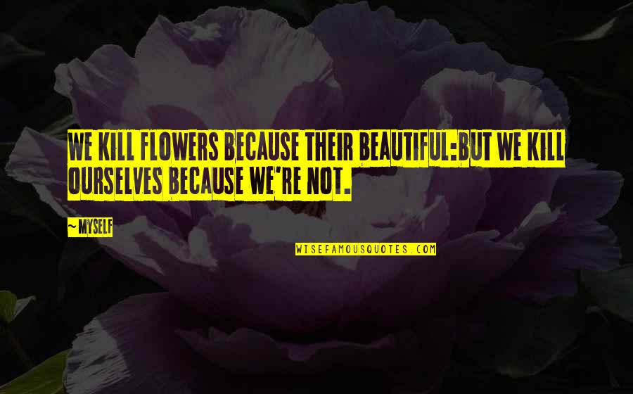 Horseplayer Quotes By Myself: We kill flowers because their beautiful:but we kill