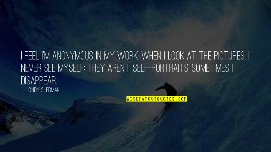 Horseplayers Tourney Quotes By Cindy Sherman: I feel I'm anonymous in my work. When Horseplayers Tourney Quotes By Cindy Sherman: I feel I'm anonymous in my work. When