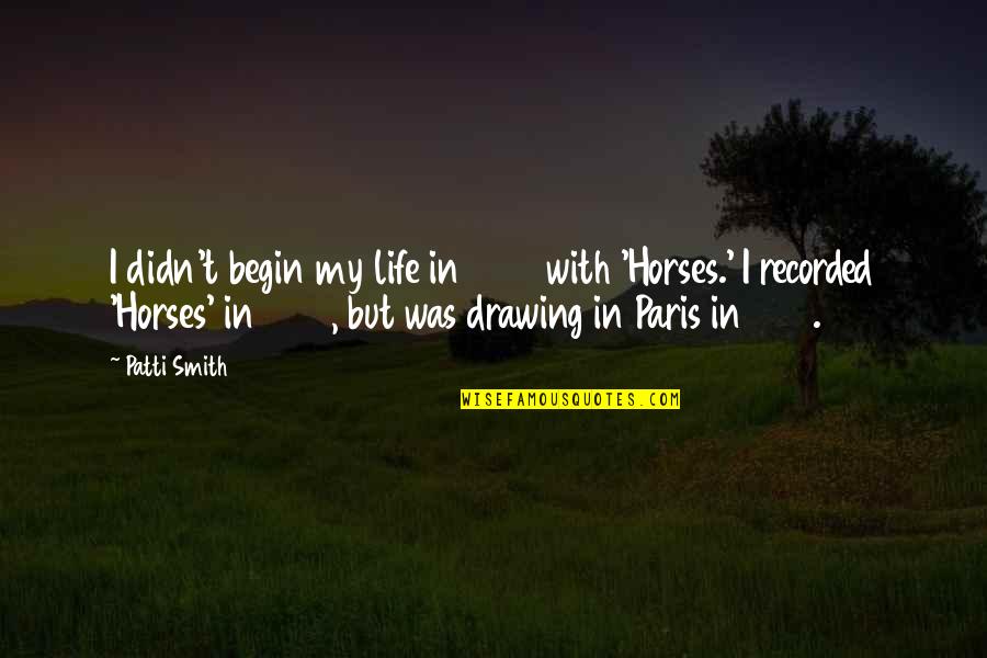 Horses And Life Quotes By Patti Smith: I didn't begin my life in 1975 with