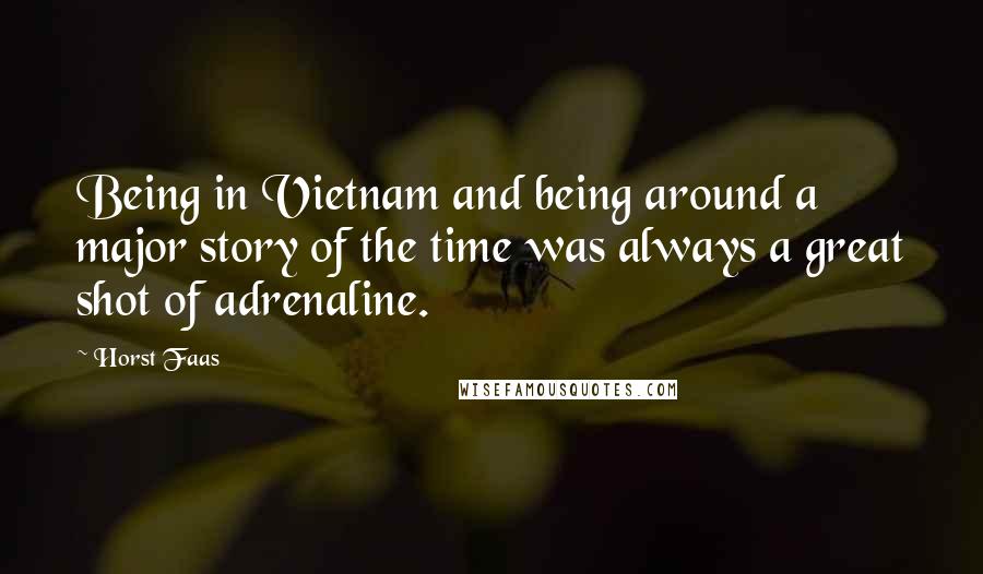 Horst Faas quotes: Being in Vietnam and being around a major story of the time was always a great shot of adrenaline.