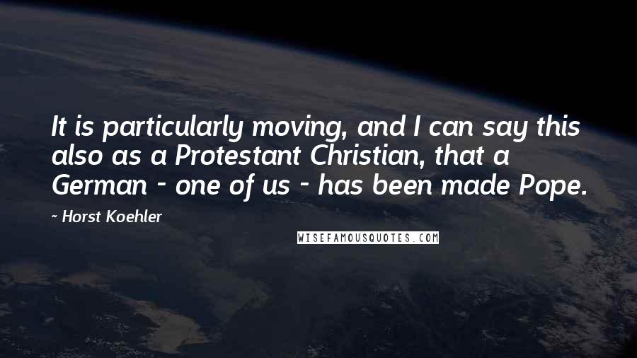 Horst Koehler quotes: It is particularly moving, and I can say this also as a Protestant Christian, that a German - one of us - has been made Pope.