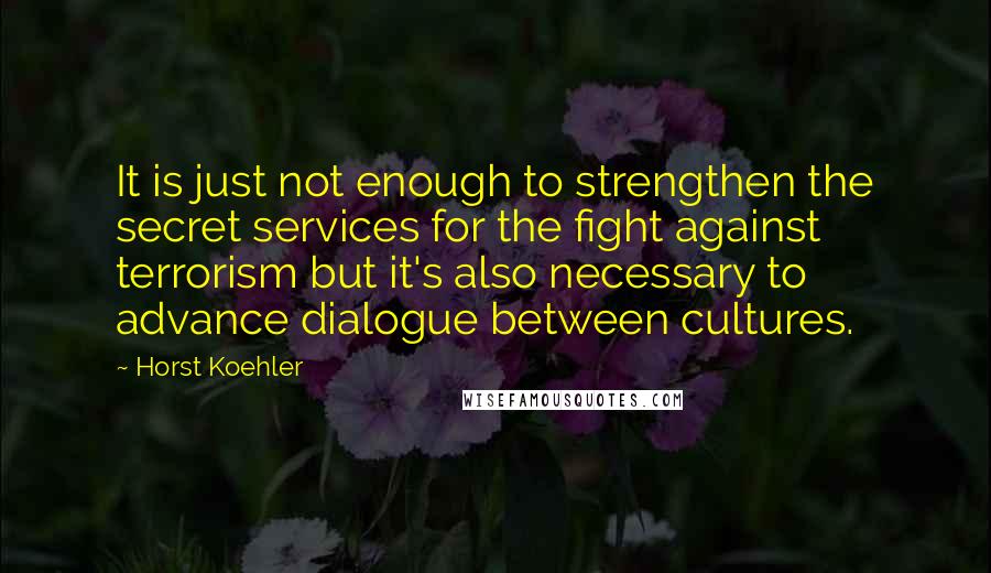 Horst Koehler quotes: It is just not enough to strengthen the secret services for the fight against terrorism but it's also necessary to advance dialogue between cultures.