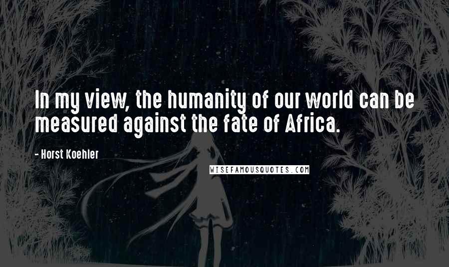 Horst Koehler quotes: In my view, the humanity of our world can be measured against the fate of Africa.