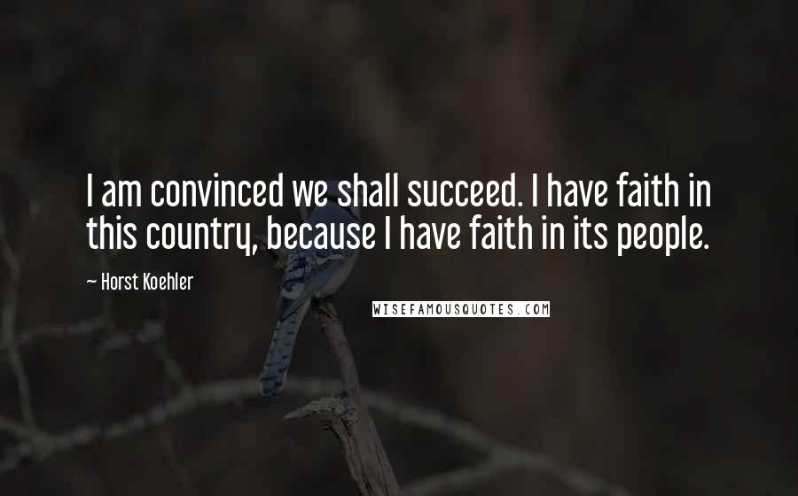 Horst Koehler quotes: I am convinced we shall succeed. I have faith in this country, because I have faith in its people.