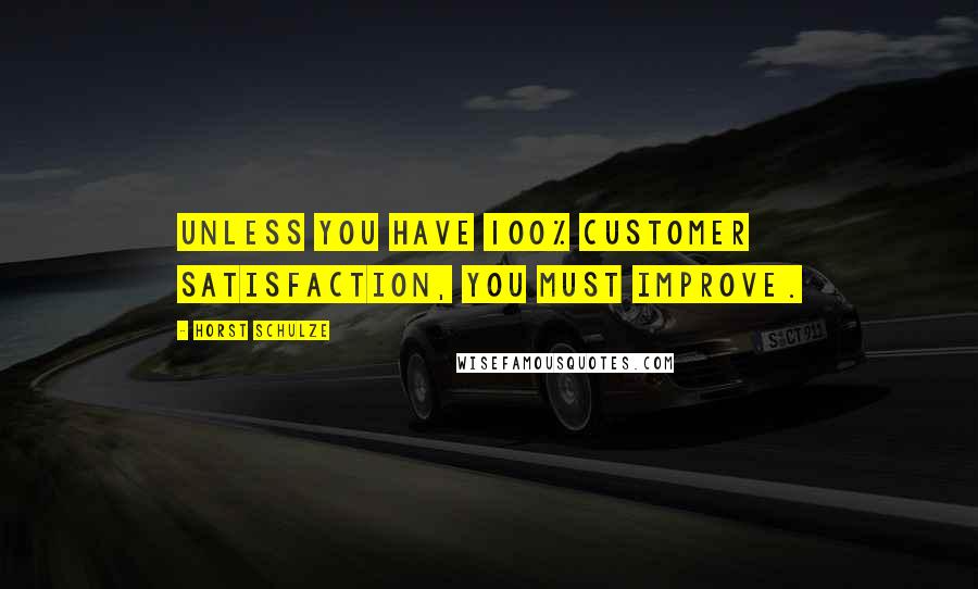 Horst Schulze quotes: Unless you have 100% customer satisfaction, you must improve.