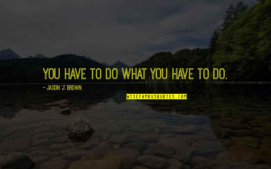 Horswill Quotes By Jason 'J' Brown: You have to do what you have to Horswill Quotes By Jason 'J' Brown: You have to do what you have to