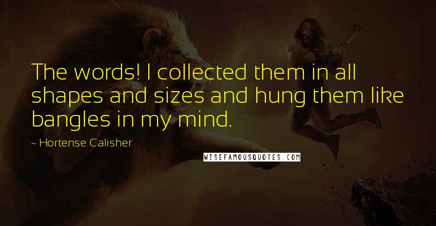 Hortense Calisher quotes: The words! I collected them in all shapes and sizes and hung them like bangles in my mind.