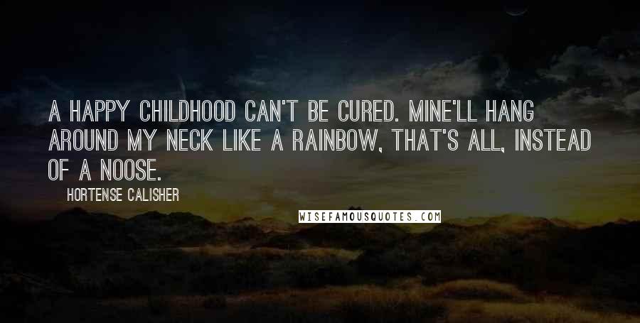 Hortense Calisher quotes: A happy childhood can't be cured. Mine'll hang around my neck like a rainbow, that's all, instead of a noose.