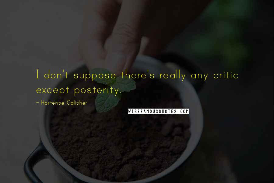 Hortense Calisher quotes: I don't suppose there's really any critic except posterity.
