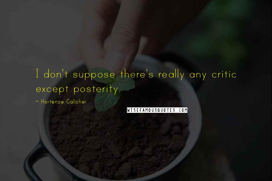 Hortense Calisher quotes: I don't suppose there's really any critic except posterity. Hortense Calisher quotes: I don't suppose there's really any critic except posterity.