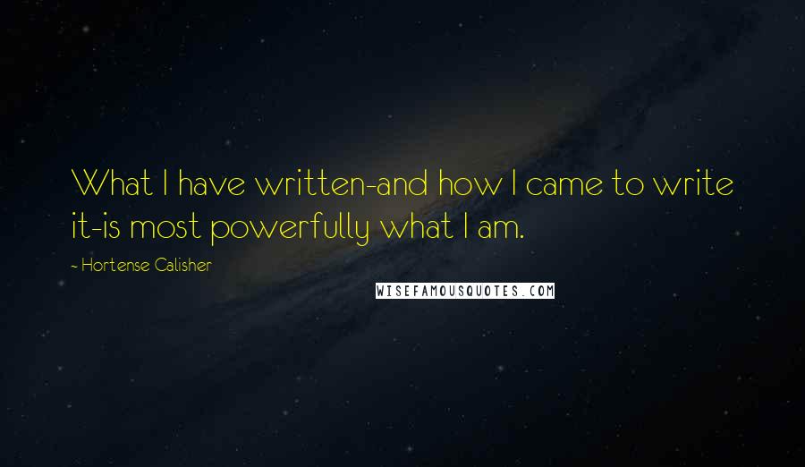 Hortense Calisher quotes: What I have written-and how I came to write it-is most powerfully what I am.