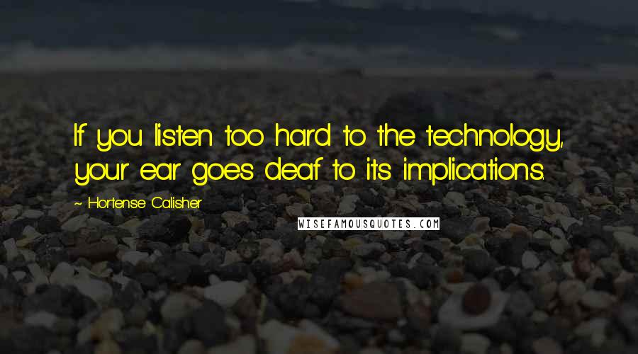 Hortense Calisher quotes: If you listen too hard to the technology, your ear goes deaf to its implications. Hortense Calisher quotes: If you listen too hard to the technology, your ear goes deaf to its implications.