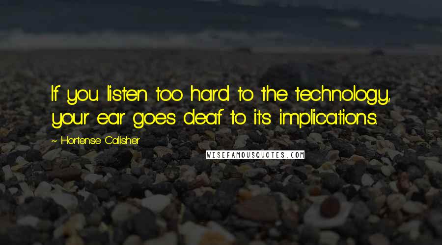 Hortense Calisher quotes: If you listen too hard to the technology, your ear goes deaf to its implications.