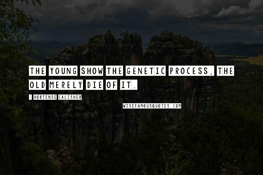 Hortense Calisher quotes: The young show the genetic process, the old merely die of it.