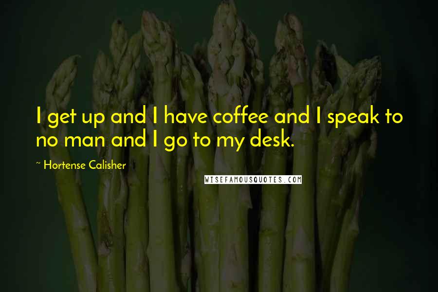 Hortense Calisher quotes: I get up and I have coffee and I speak to no man and I go to my desk. Hortense Calisher quotes: I get up and I have coffee and I speak to no man and I go to my desk.