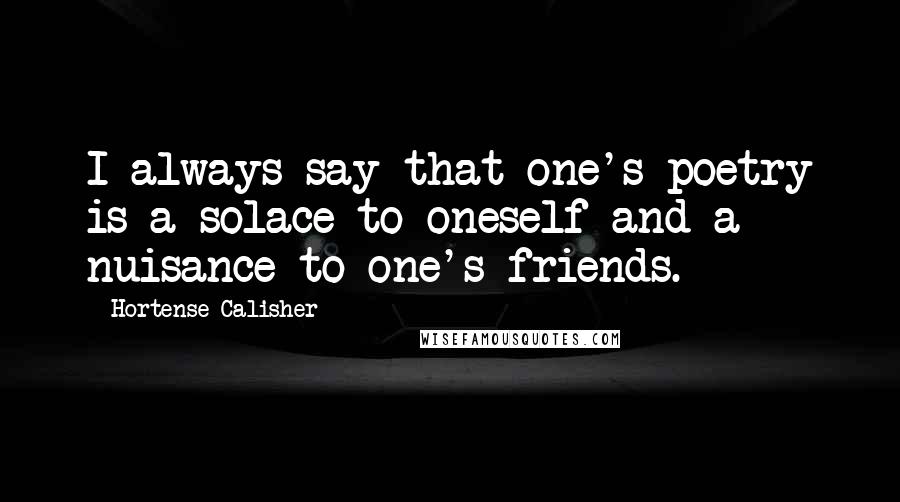 Hortense Calisher quotes: I always say that one's poetry is a solace to oneself and a nuisance to one's friends. Hortense Calisher quotes: I always say that one's poetry is a solace to oneself and a nuisance to one's friends.