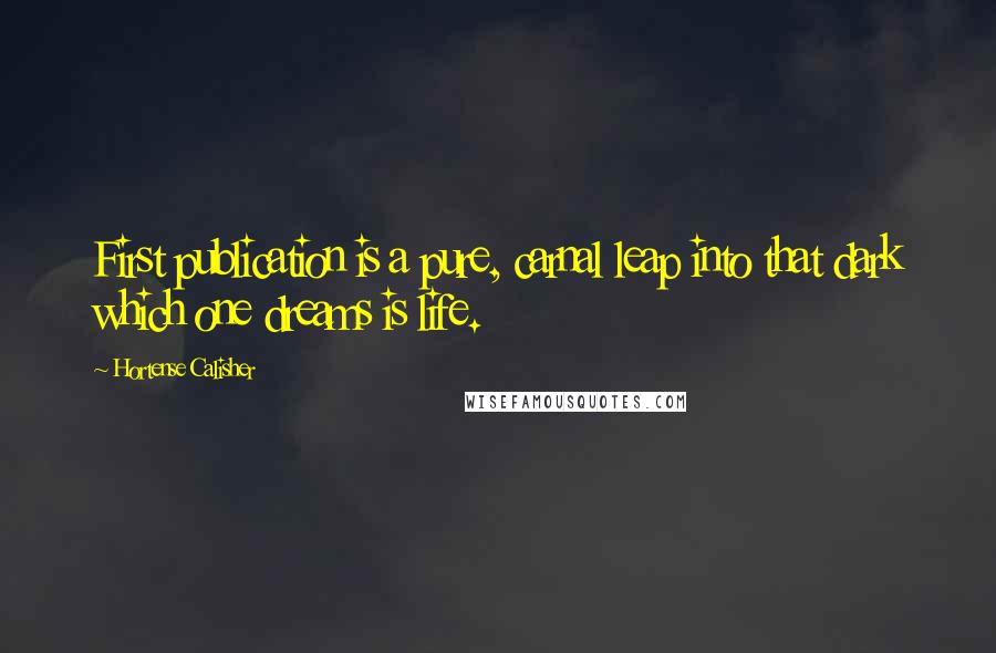 Hortense Calisher quotes: First publication is a pure, carnal leap into that dark which one dreams is life.