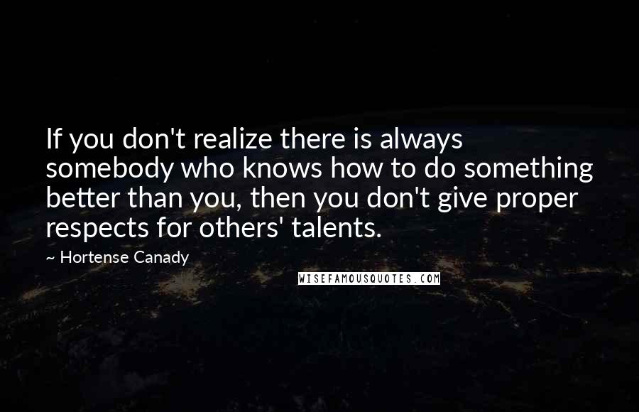 Hortense Canady quotes: If you don't realize there is always somebody who knows how to do something better than you, then you don't give proper respects for others' talents.