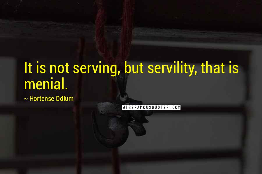 Hortense Odlum quotes: It is not serving, but servility, that is menial.