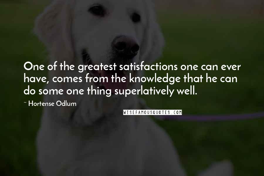 Hortense Odlum quotes: One of the greatest satisfactions one can ever have, comes from the knowledge that he can do some one thing superlatively well.