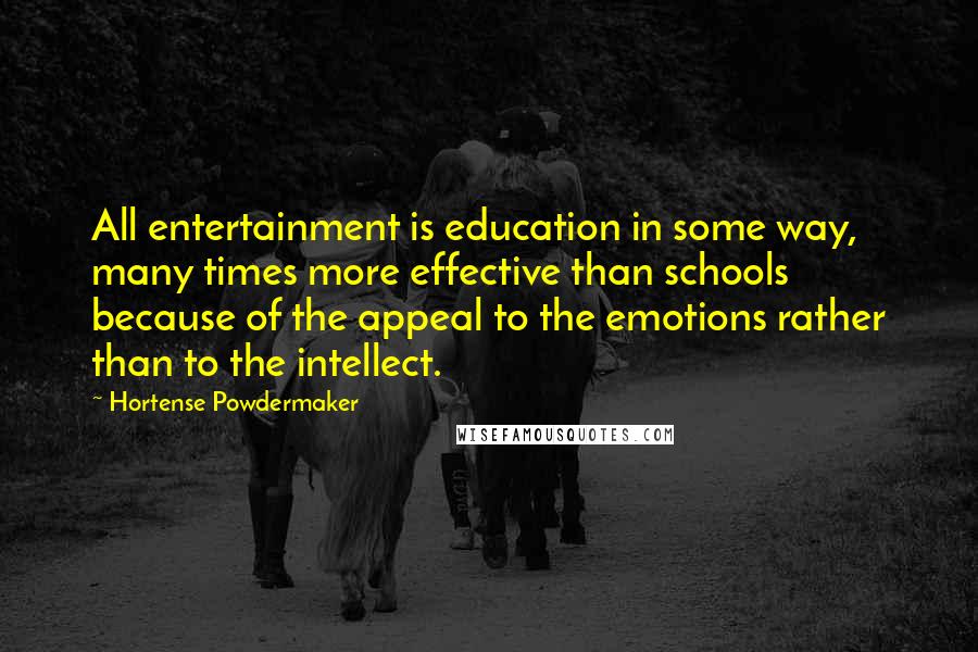 Hortense Powdermaker quotes: All entertainment is education in some way, many times more effective than schools because of the appeal to the emotions rather than to the intellect.