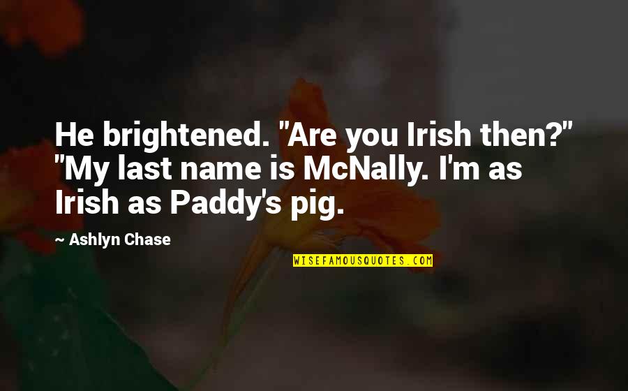 Hortenstine Ranch Quotes By Ashlyn Chase: He brightened. "Are you Irish then?" "My last Hortenstine Ranch Quotes By Ashlyn Chase: He brightened. "Are you Irish then?" "My last