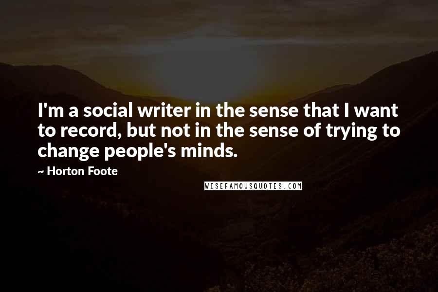 Horton Foote quotes: I'm a social writer in the sense that I want to record, but not in the sense of trying to change people's minds.