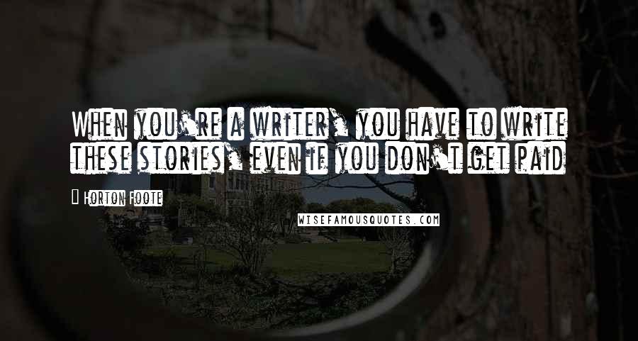 Horton Foote quotes: When you're a writer, you have to write these stories, even if you don't get paid