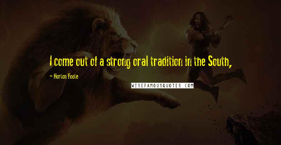 Horton Foote quotes: I come out of a strong oral tradition in the South,