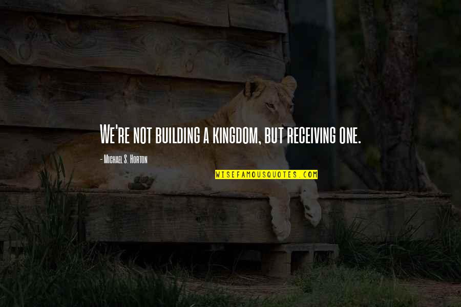 Horton's Quotes By Michael S. Horton: We're not building a kingdom, but receiving one.