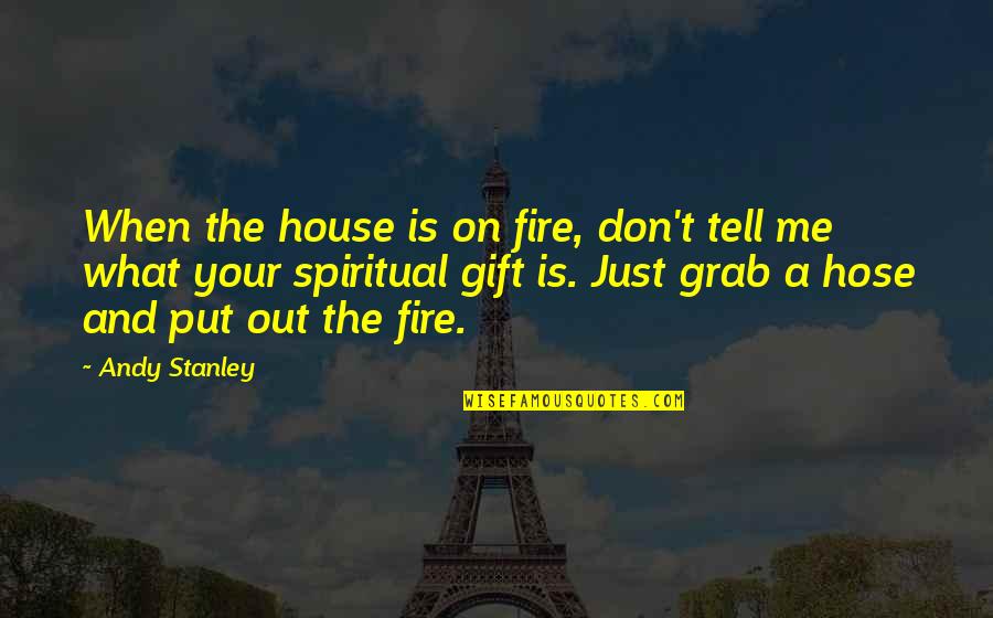 Hose Quotes By Andy Stanley: When the house is on fire, don't tell