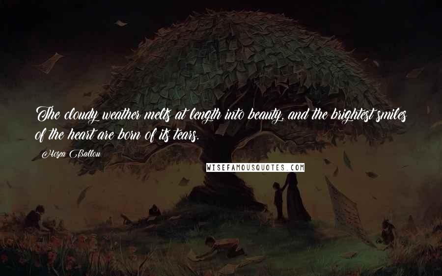 Hosea Ballou quotes: The cloudy weather melts at length into beauty, and the brightest smiles of the heart are born of its tears.