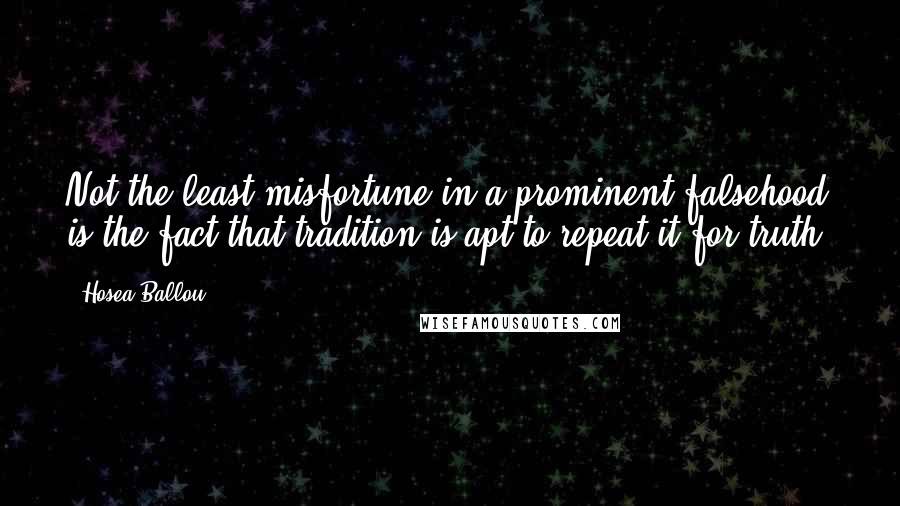 Hosea Ballou quotes: Not the least misfortune in a prominent falsehood is the fact that tradition is apt to repeat it for truth.