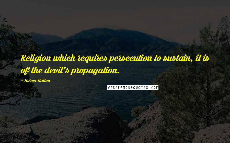 Hosea Ballou quotes: Religion which requires persecution to sustain, it is of the devil's propagation.