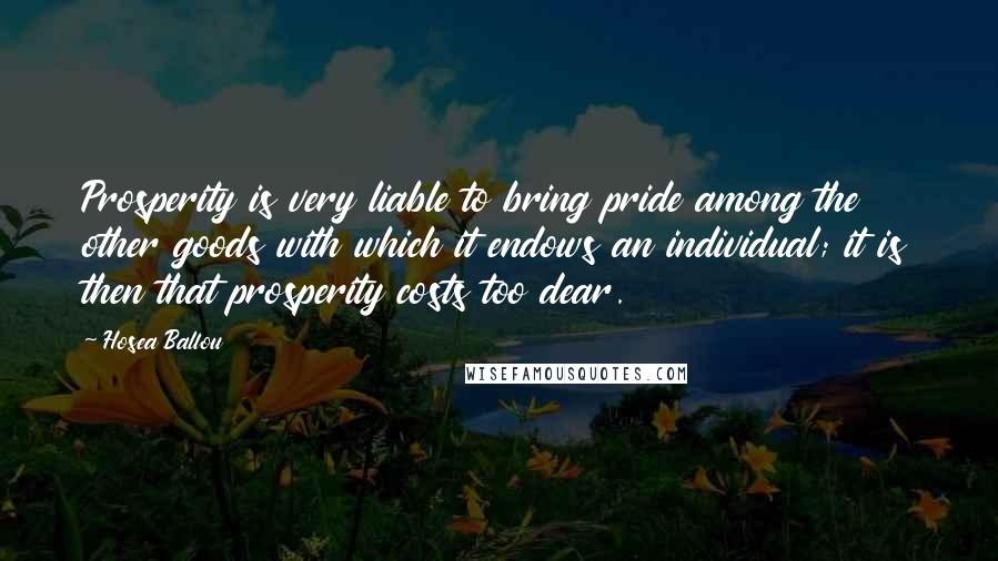 Hosea Ballou quotes: Prosperity is very liable to bring pride among the other goods with which it endows an individual; it is then that prosperity costs too dear.