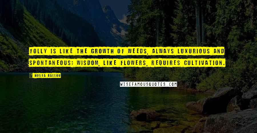 Hosea Ballou quotes: Folly is like the growth of weeds, always luxurious and spontaneous; wisdom, like flowers, requires cultivation. Hosea Ballou quotes: Folly is like the growth of weeds, always luxurious and spontaneous; wisdom, like flowers, requires cultivation.