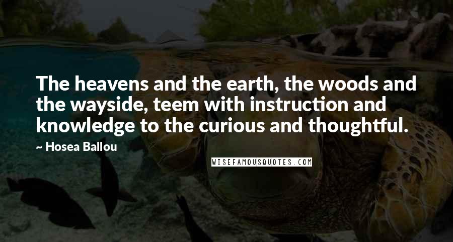 Hosea Ballou quotes: The heavens and the earth, the woods and the wayside, teem with instruction and knowledge to the curious and thoughtful. Hosea Ballou quotes: The heavens and the earth, the woods and the wayside, teem with instruction and knowledge to the curious and thoughtful.