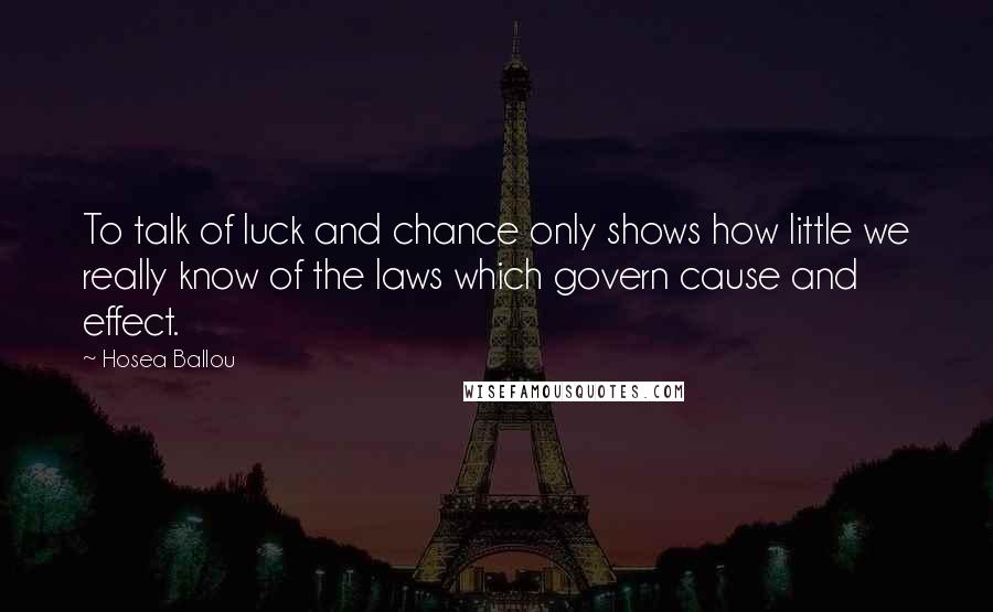 Hosea Ballou quotes: To talk of luck and chance only shows how little we really know of the laws which govern cause and effect. Hosea Ballou quotes: To talk of luck and chance only shows how little we really know of the laws which govern cause and effect.